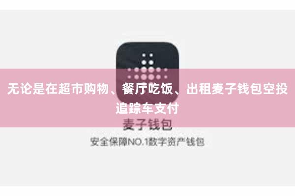 无论是在超市购物、餐厅吃饭、出租麦子钱包空投追踪车支付