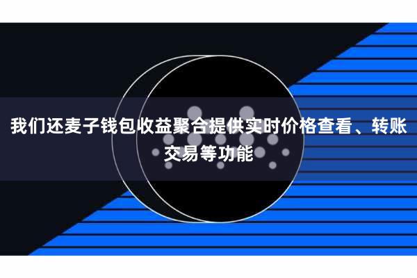 我们还麦子钱包收益聚合提供实时价格查看、转账交易等功能